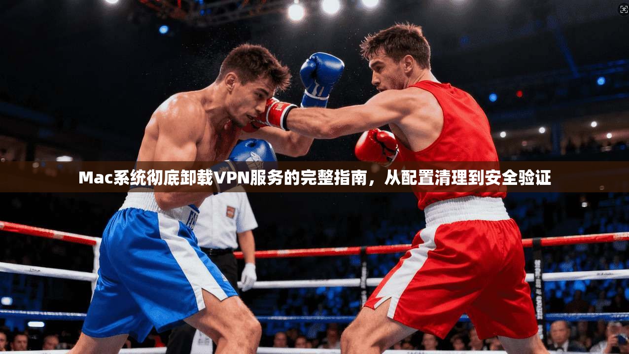 Mac系统彻底卸载VPN服务的完整指南，从配置清理到安全验证