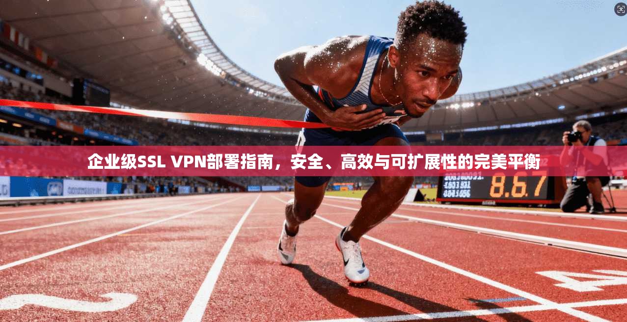 企业级SSL VPN部署指南，安全、高效与可扩展性的完美平衡