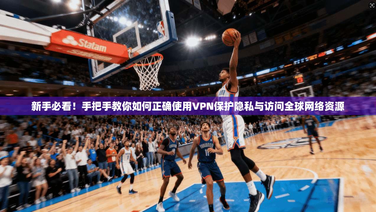 新手必看！手把手教你如何正确使用VPN保护隐私与访问全球网络资源