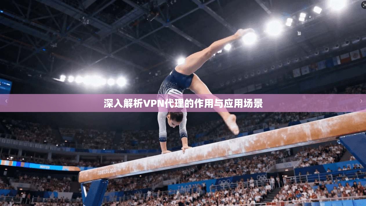 深入解析VPN代理的作用与应用场景