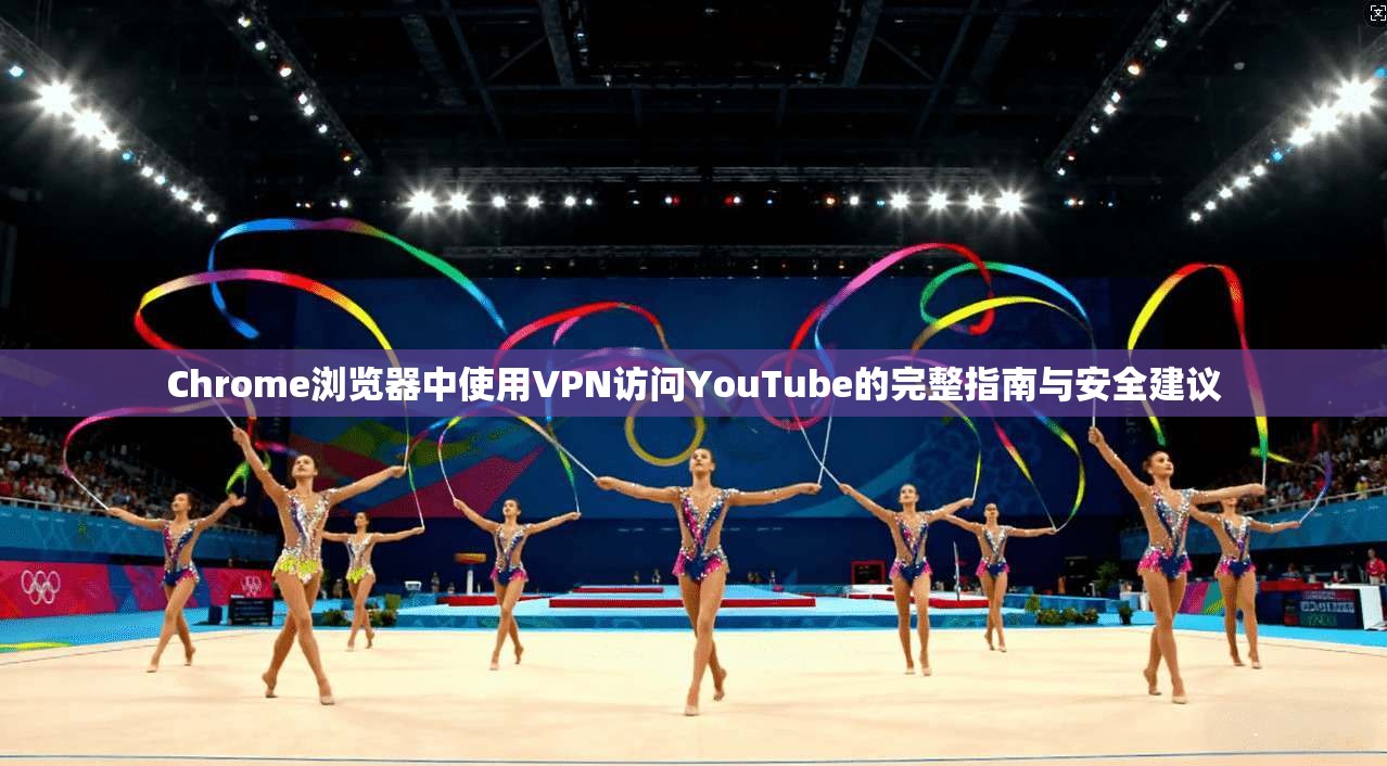 Chrome浏览器中使用VPN访问YouTube的完整指南与安全建议