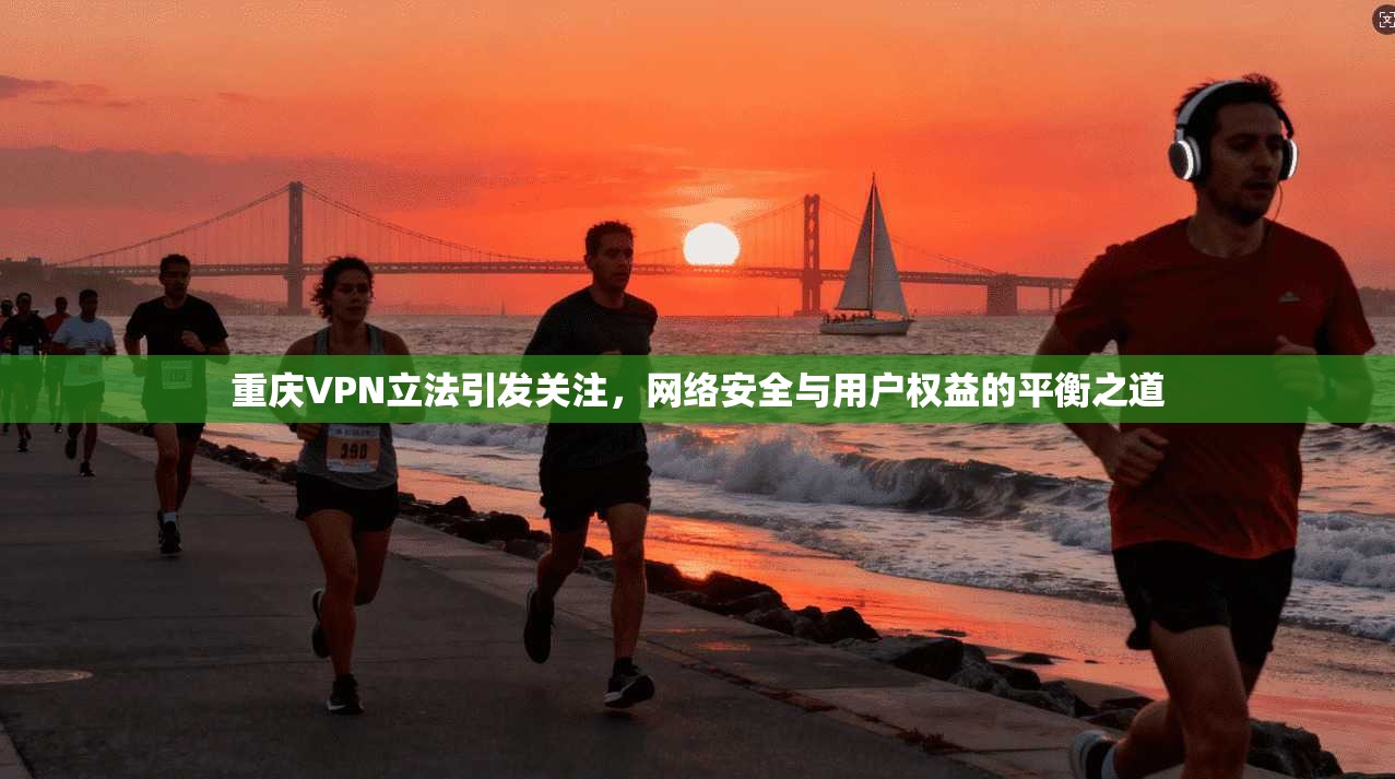 重庆VPN立法引发关注，网络安全与用户权益的平衡之道