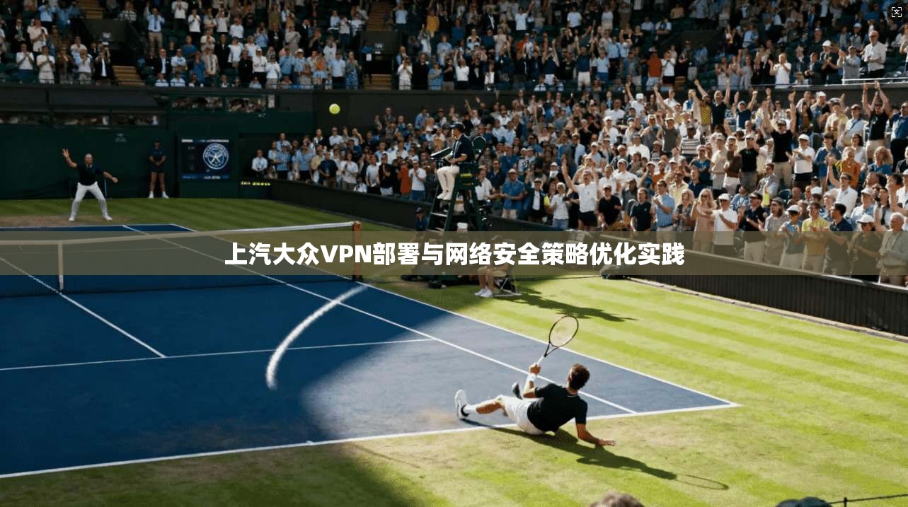 上汽大众VPN部署与网络安全策略优化实践