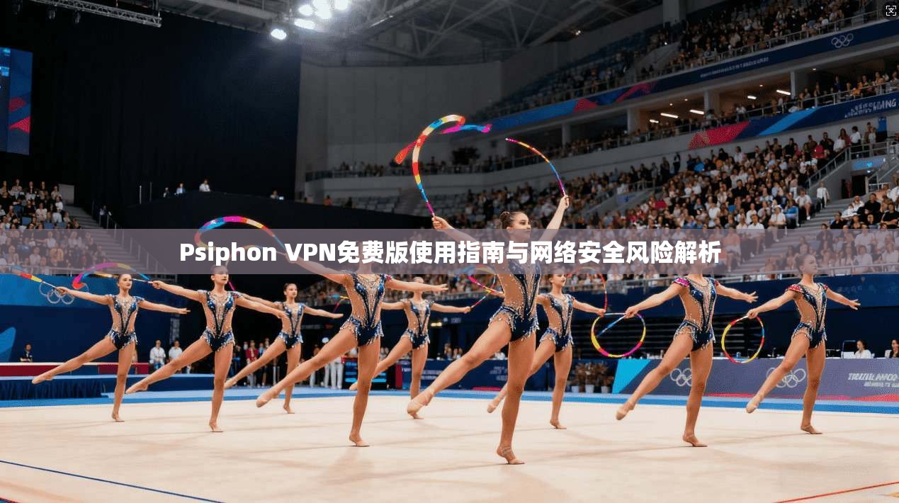 Psiphon VPN免费版使用指南与网络安全风险解析