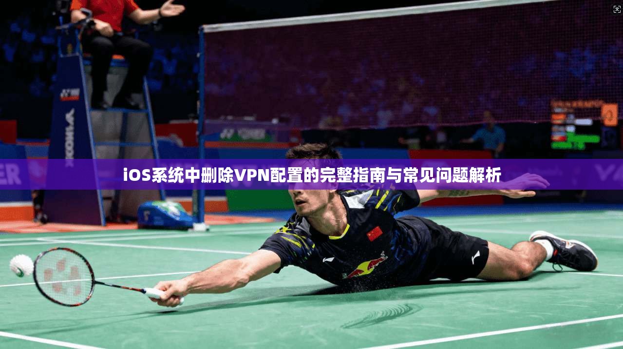 iOS系统中删除VPN配置的完整指南与常见问题解析