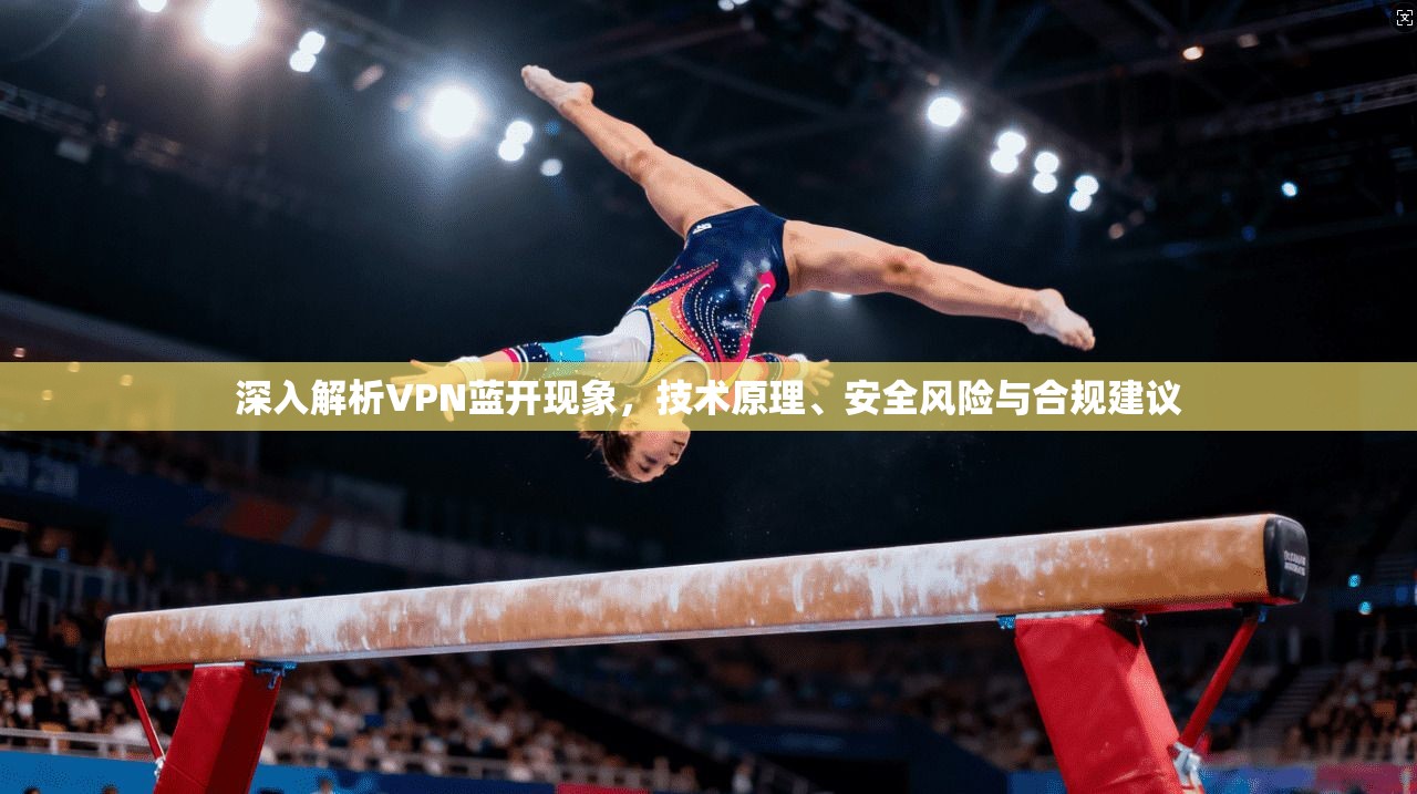 深入解析VPN蓝开现象，技术原理、安全风险与合规建议