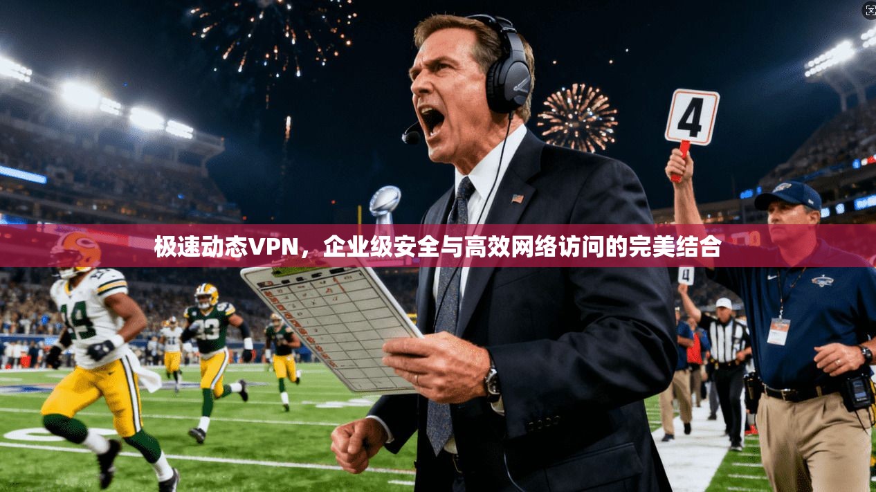 极速动态VPN，企业级安全与高效网络访问的完美结合