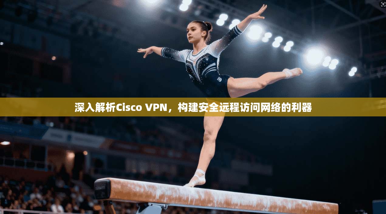 深入解析Cisco VPN，构建安全远程访问网络的利器