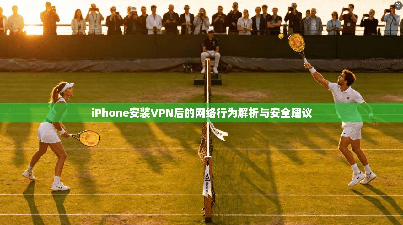 iPhone安装VPN后的网络行为解析与安全建议