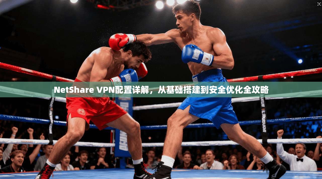 NetShare VPN配置详解，从基础搭建到安全优化全攻略