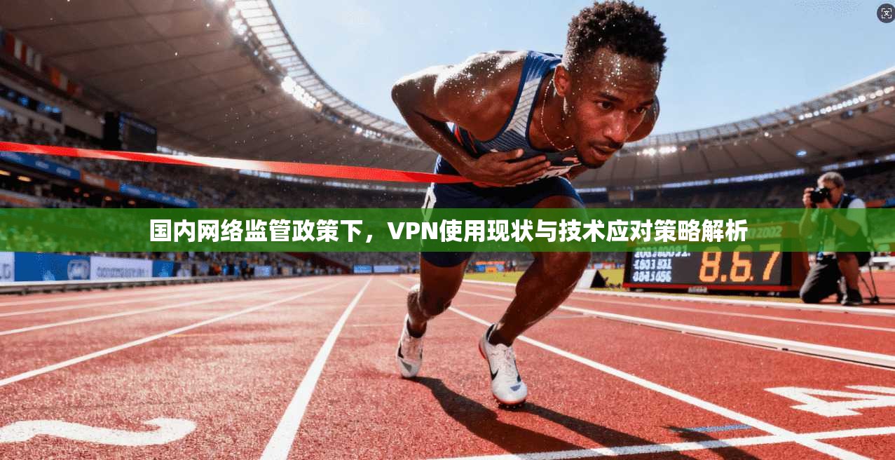 国内网络监管政策下，VPN使用现状与技术应对策略解析