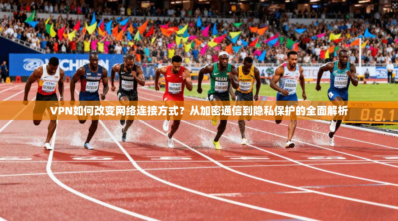VPN如何改变网络连接方式？从加密通信到隐私保护的全面解析