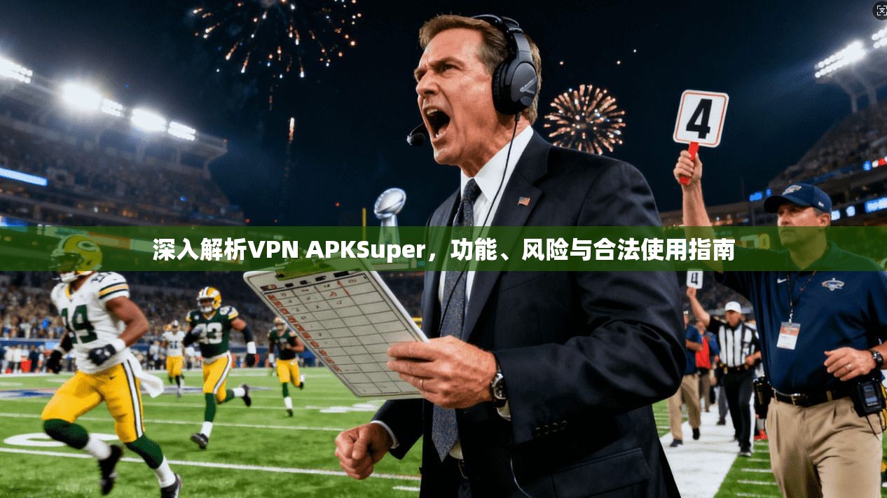 深入解析VPN APKSuper，功能、风险与合法使用指南