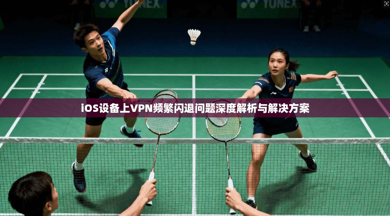 iOS设备上VPN频繁闪退问题深度解析与解决方案