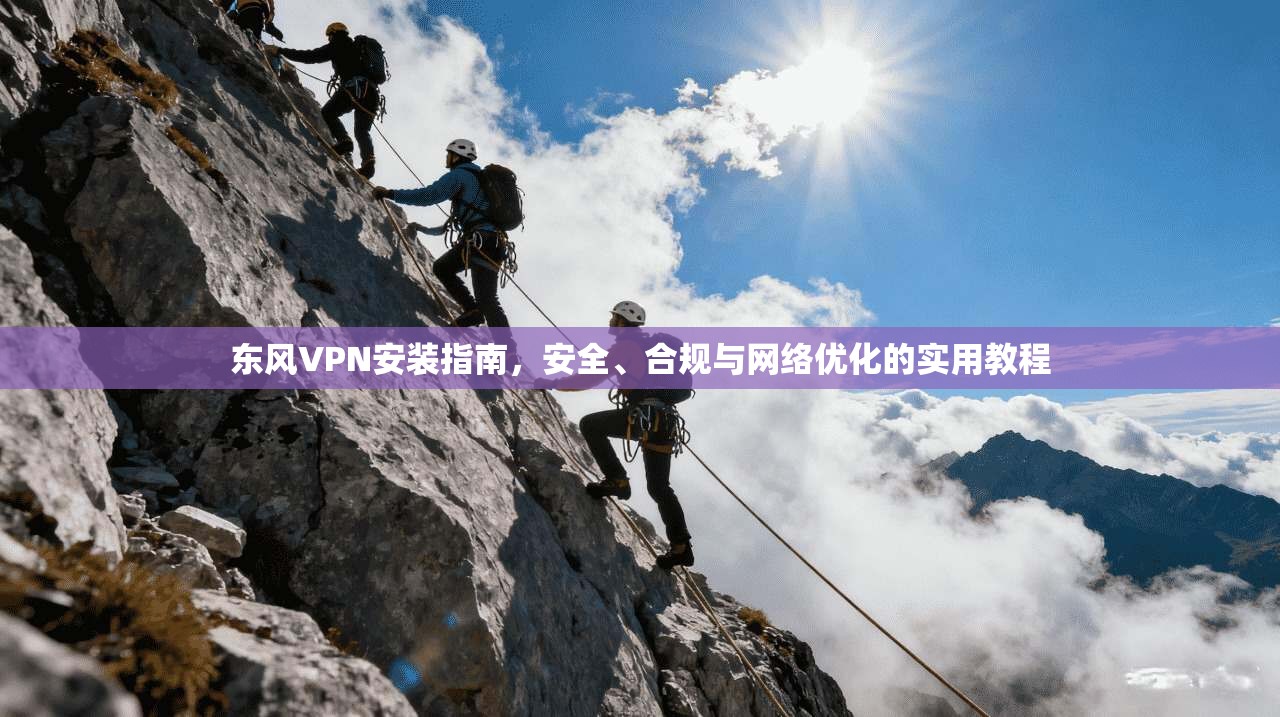 东风VPN安装指南，安全、合规与网络优化的实用教程
