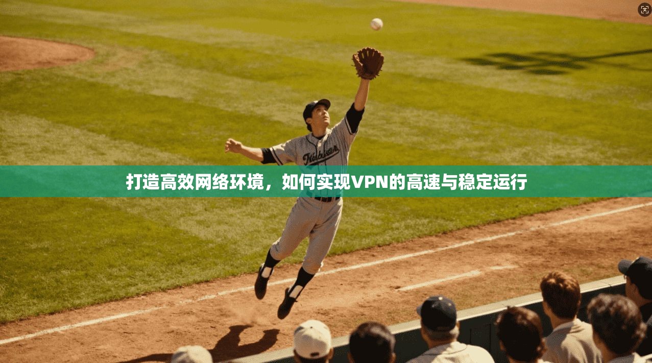 打造高效网络环境，如何实现VPN的高速与稳定运行