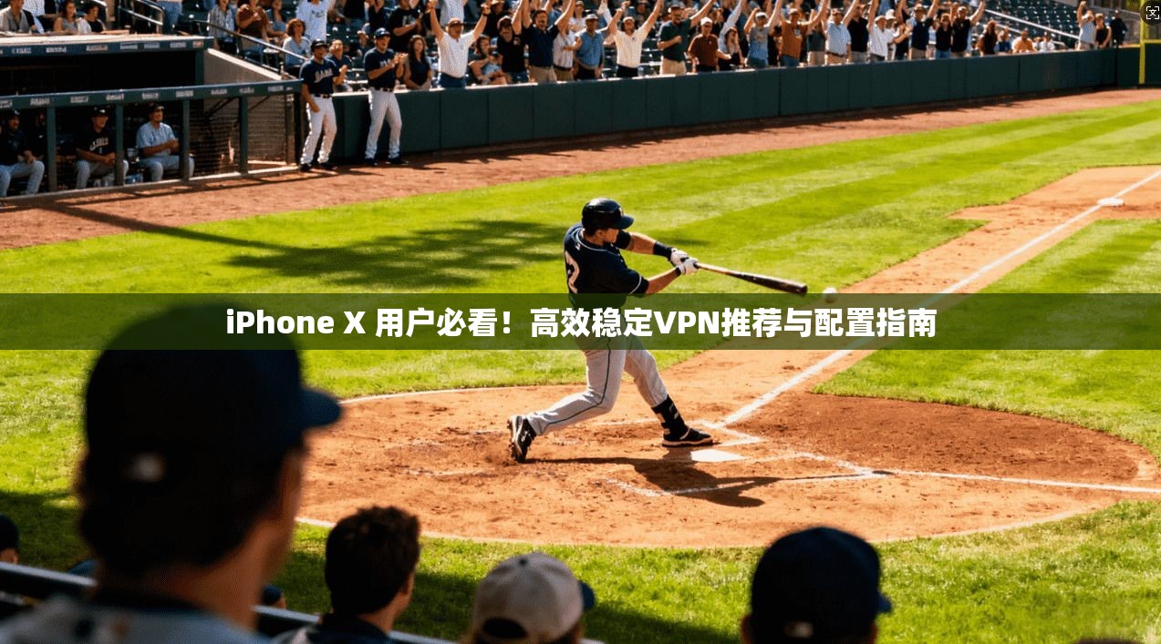 iPhone X 用户必看！高效稳定VPN推荐与配置指南