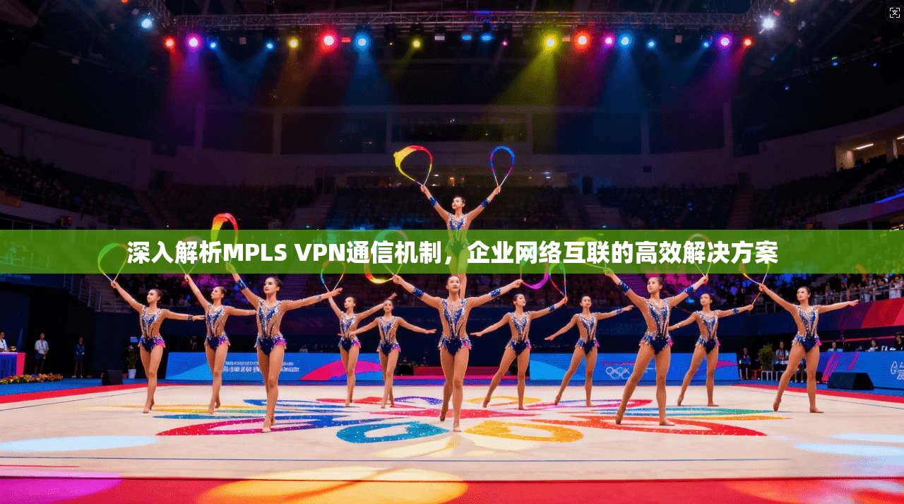 深入解析MPLS VPN通信机制，企业网络互联的高效解决方案