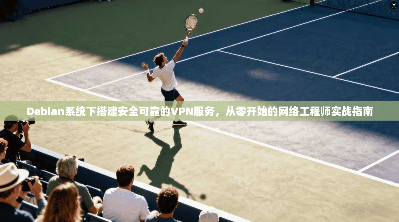 Debian系统下搭建安全可靠的VPN服务，从零开始的网络工程师实战指南