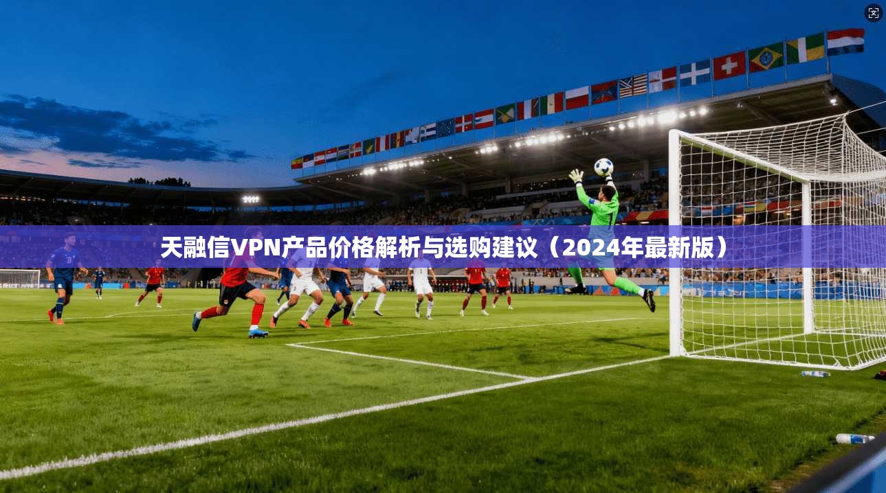 天融信VPN产品价格解析与选购建议（2024年最新版）