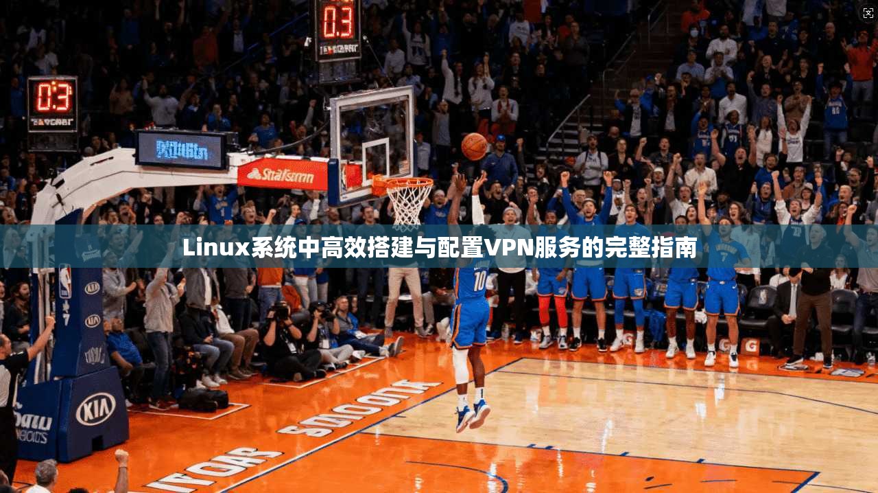 Linux系统中高效搭建与配置VPN服务的完整指南