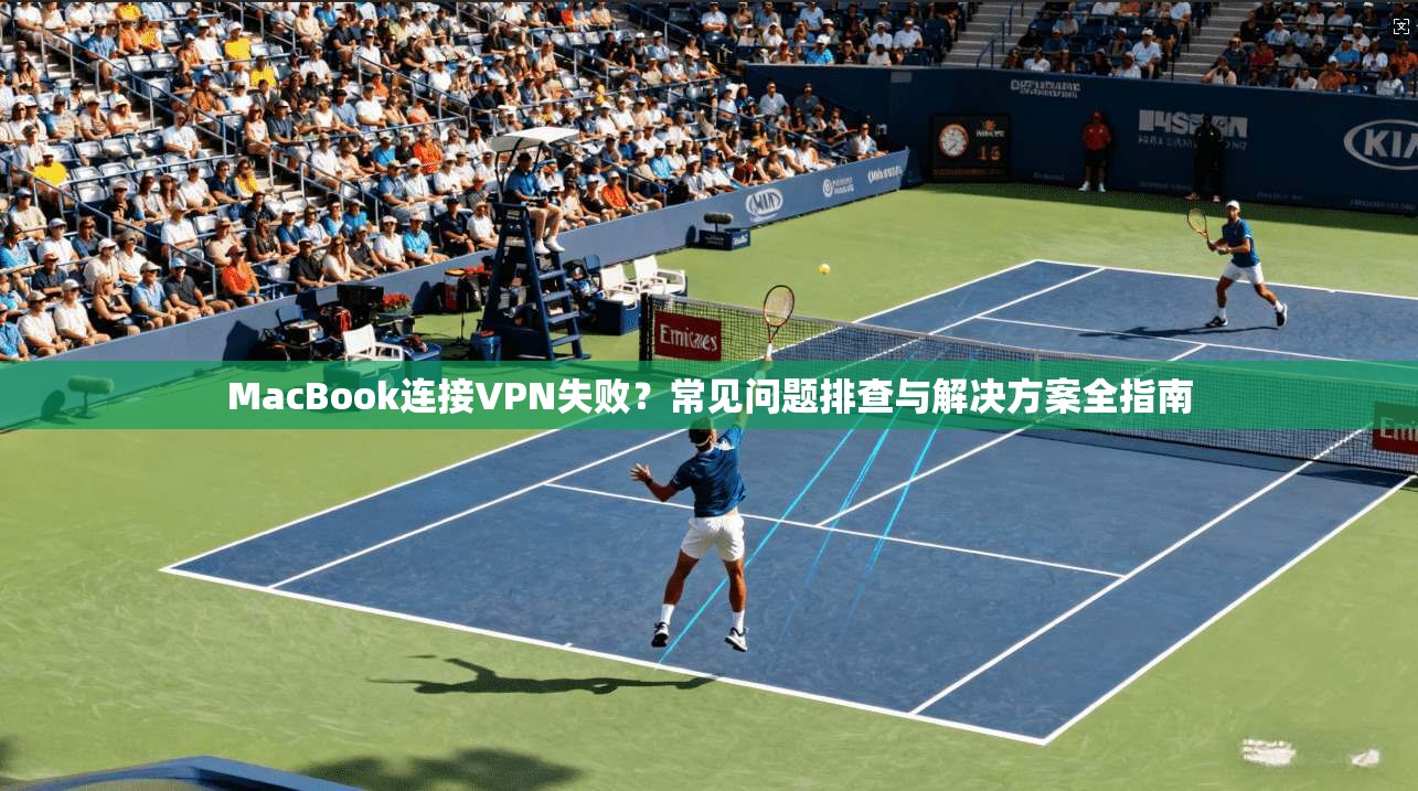 MacBook连接VPN失败？常见问题排查与解决方案全指南
