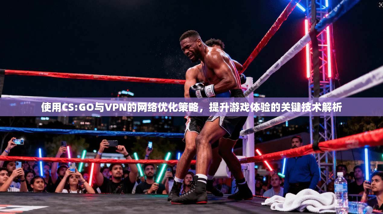 使用CS:GO与VPN的网络优化策略，提升游戏体验的关键技术解析