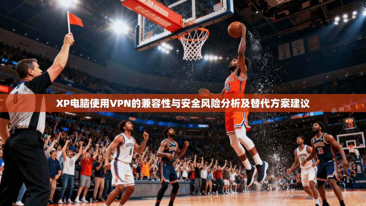 XP电脑使用VPN的兼容性与安全风险分析及替代方案建议