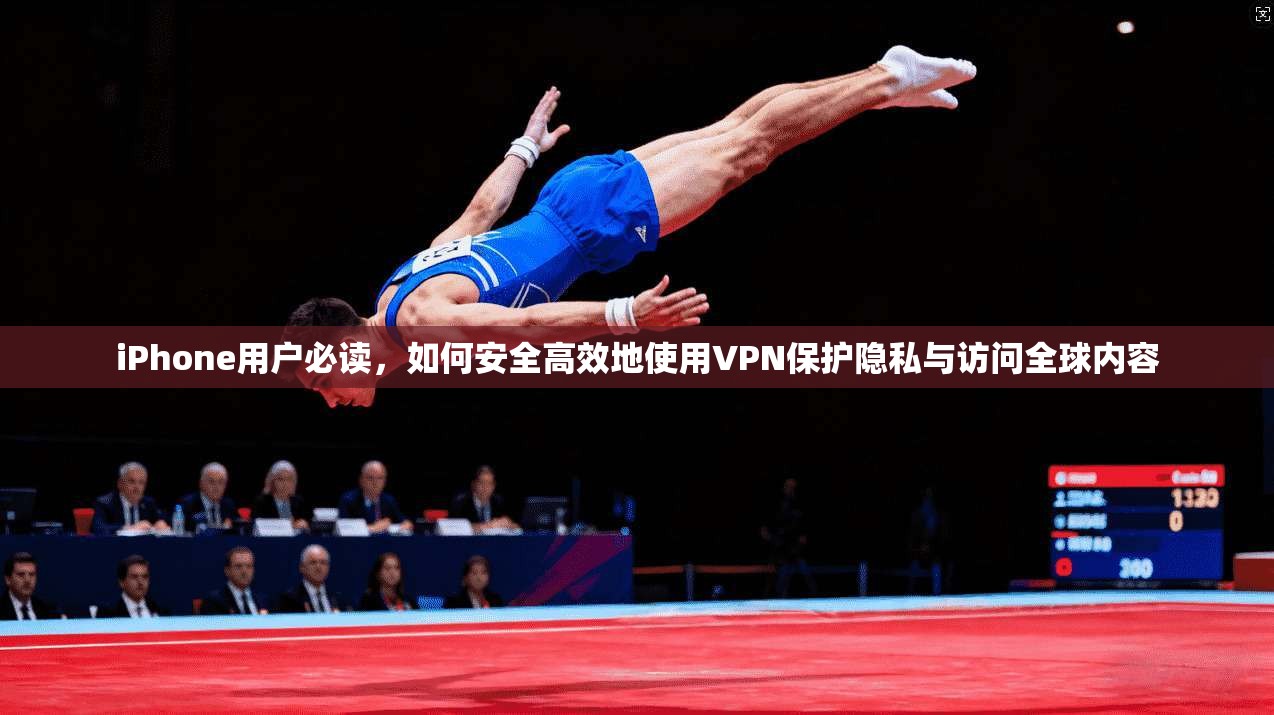 iPhone用户必读，如何安全高效地使用VPN保护隐私与访问全球内容