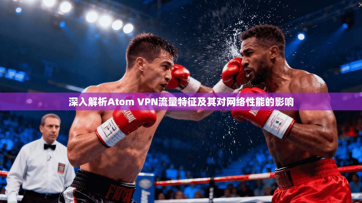 深入解析Atom VPN流量特征及其对网络性能的影响