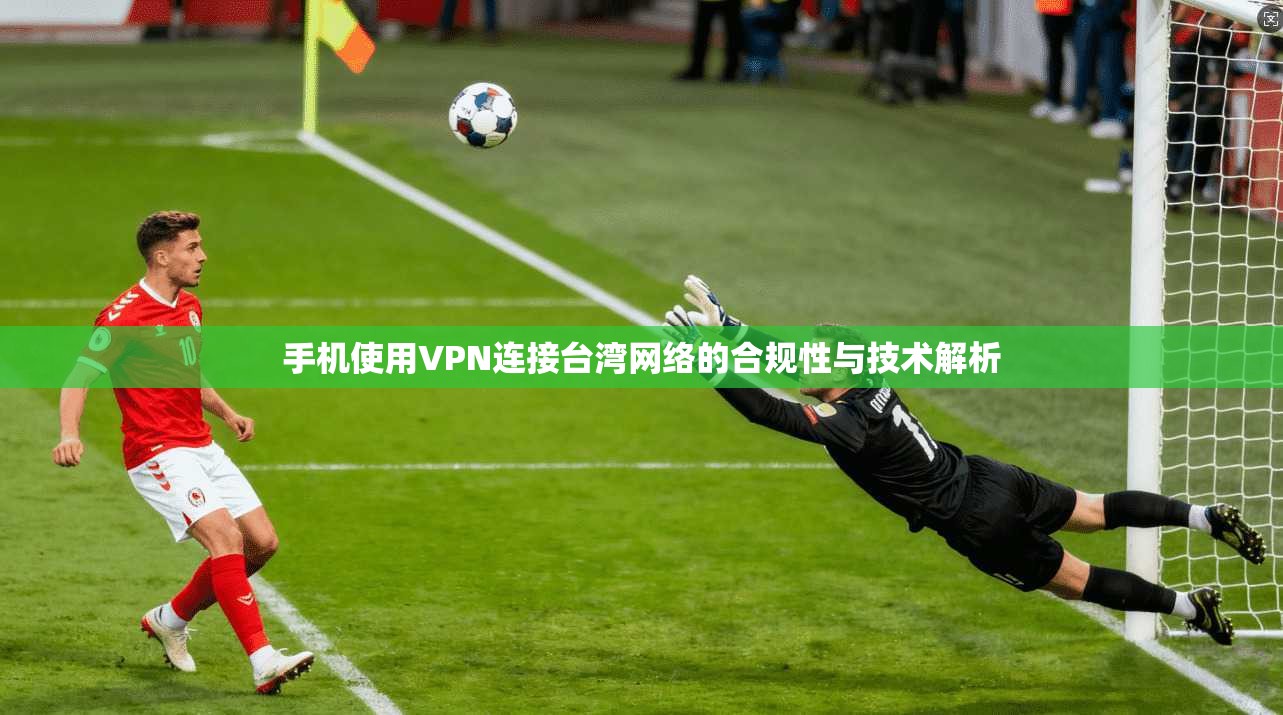 手机使用VPN连接台湾网络的合规性与技术解析