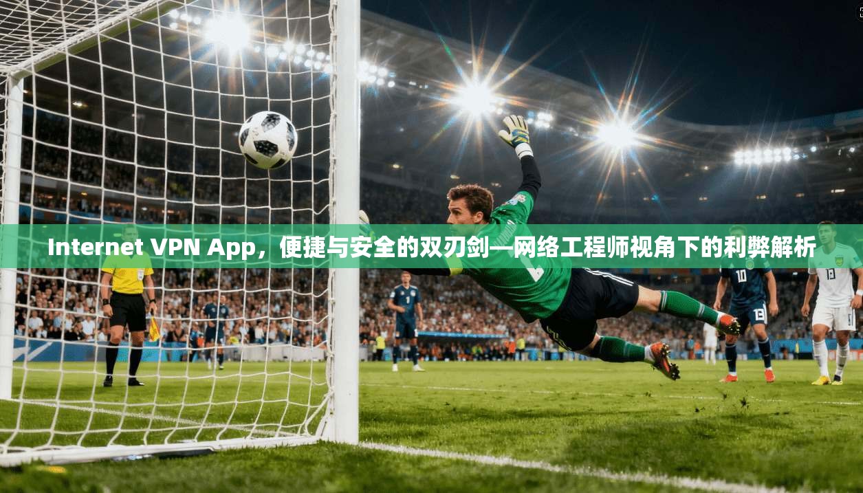 Internet VPN App，便捷与安全的双刃剑—网络工程师视角下的利弊解析