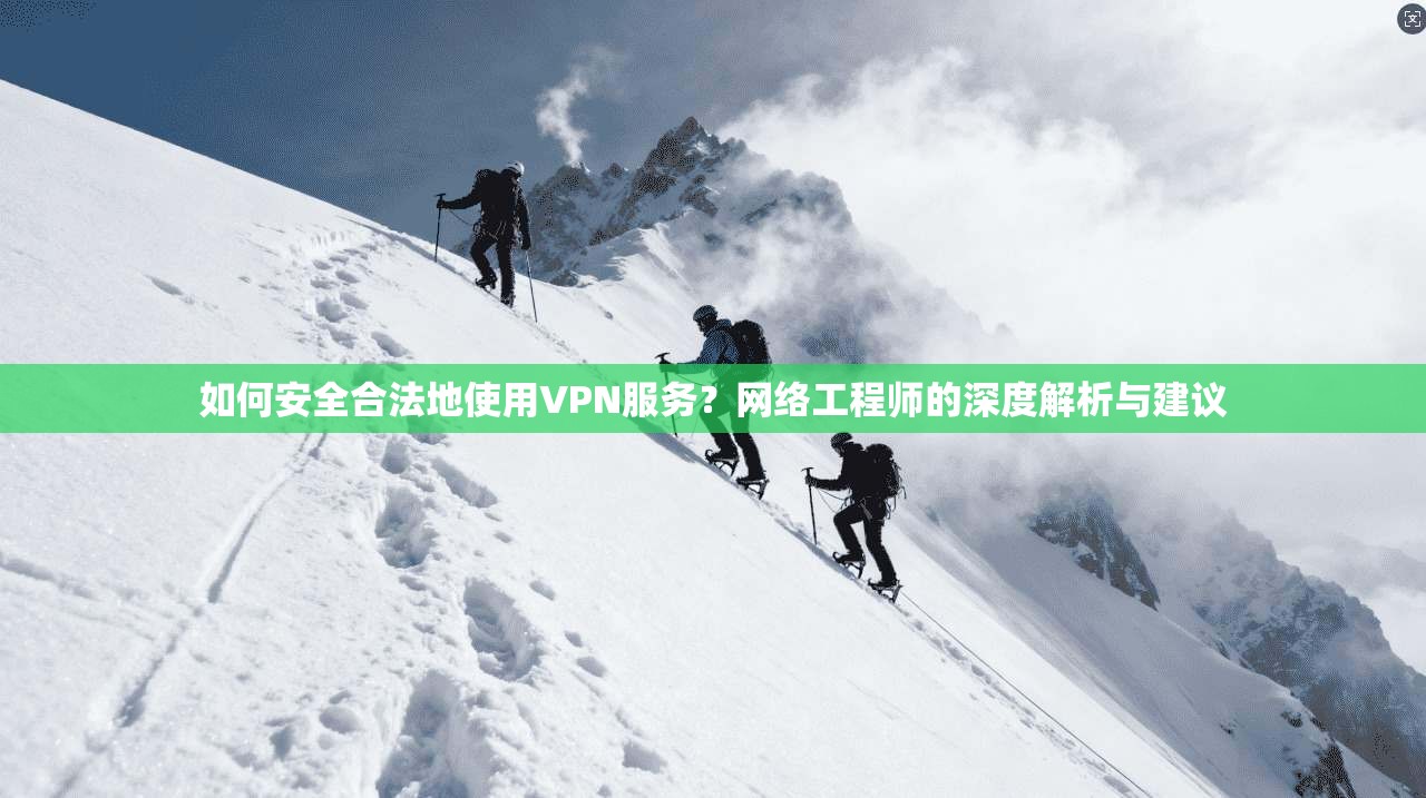 如何安全合法地使用VPN服务？网络工程师的深度解析与建议