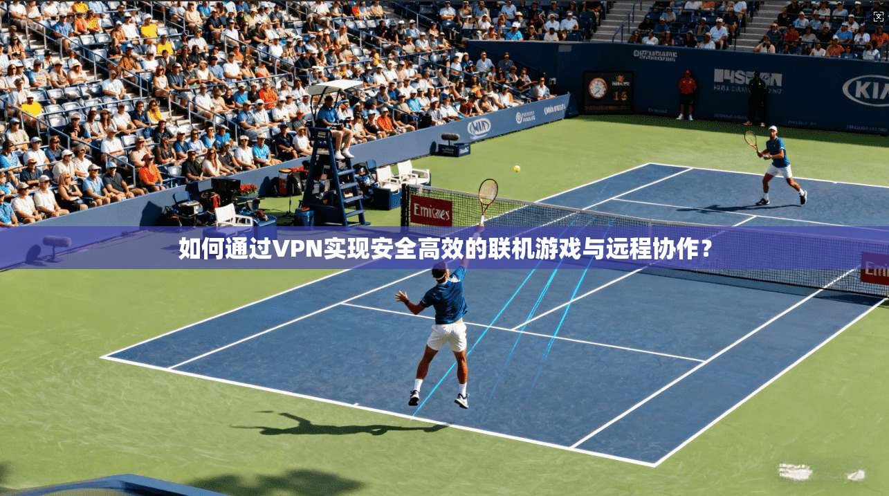 如何通过VPN实现安全高效的联机游戏与远程协作？