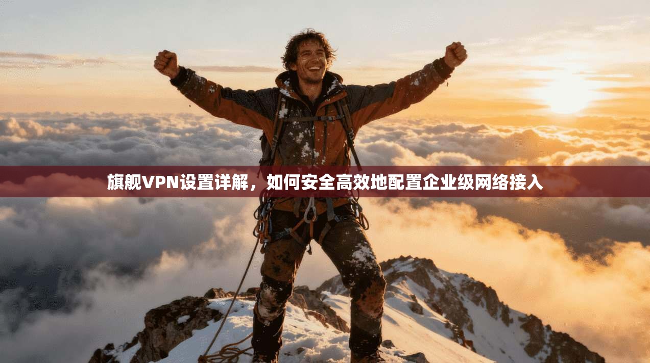旗舰VPN设置详解，如何安全高效地配置企业级网络接入