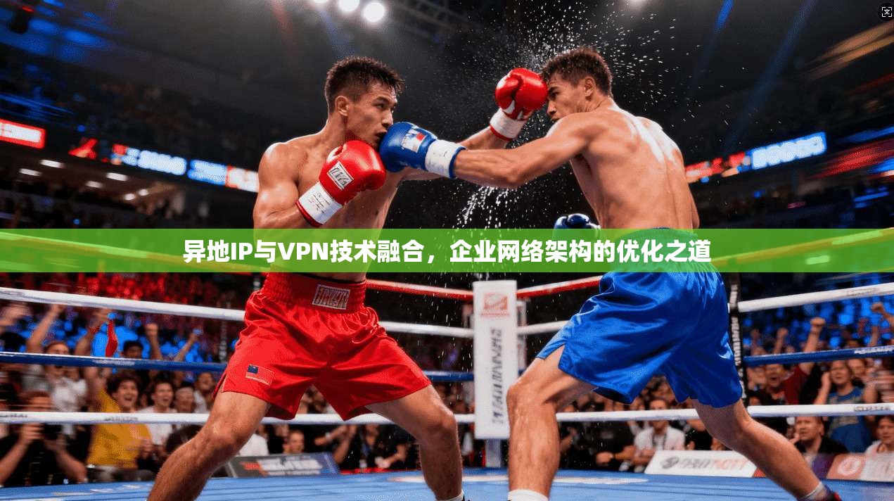 异地IP与VPN技术融合，企业网络架构的优化之道