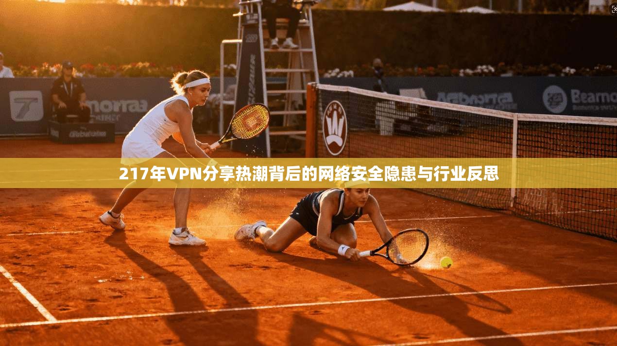 217年VPN分享热潮背后的网络安全隐患与行业反思