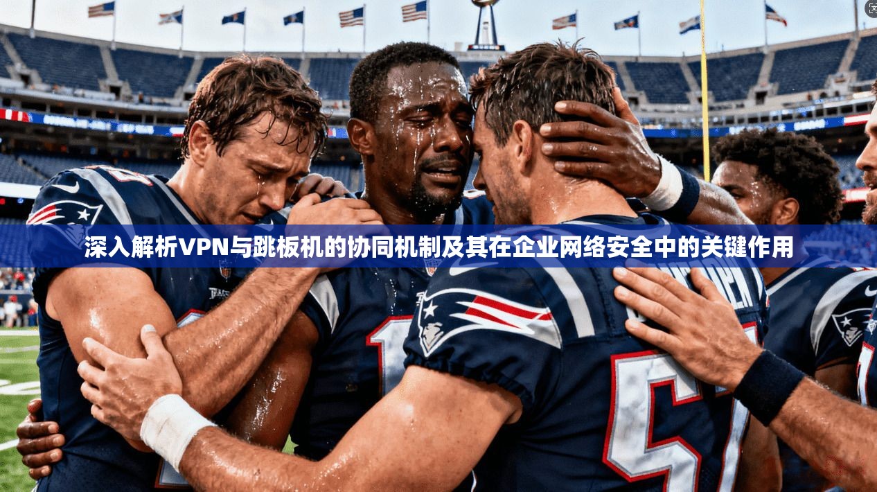 深入解析VPN与跳板机的协同机制及其在企业网络安全中的关键作用