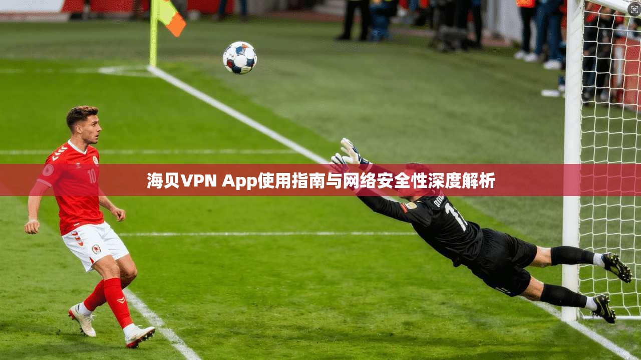 海贝VPN App使用指南与网络安全性深度解析
