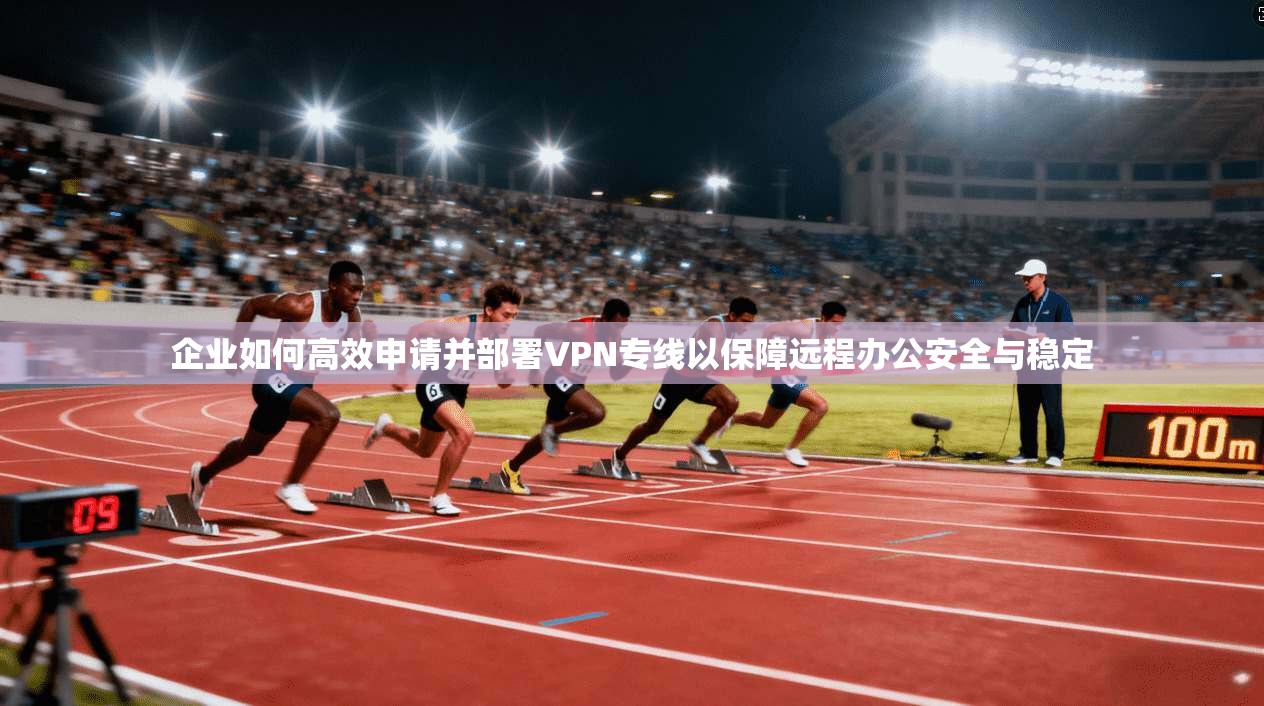 企业如何高效申请并部署VPN专线以保障远程办公安全与稳定