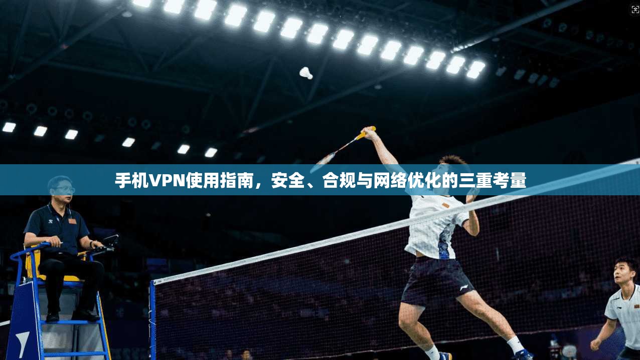 手机VPN使用指南，安全、合规与网络优化的三重考量