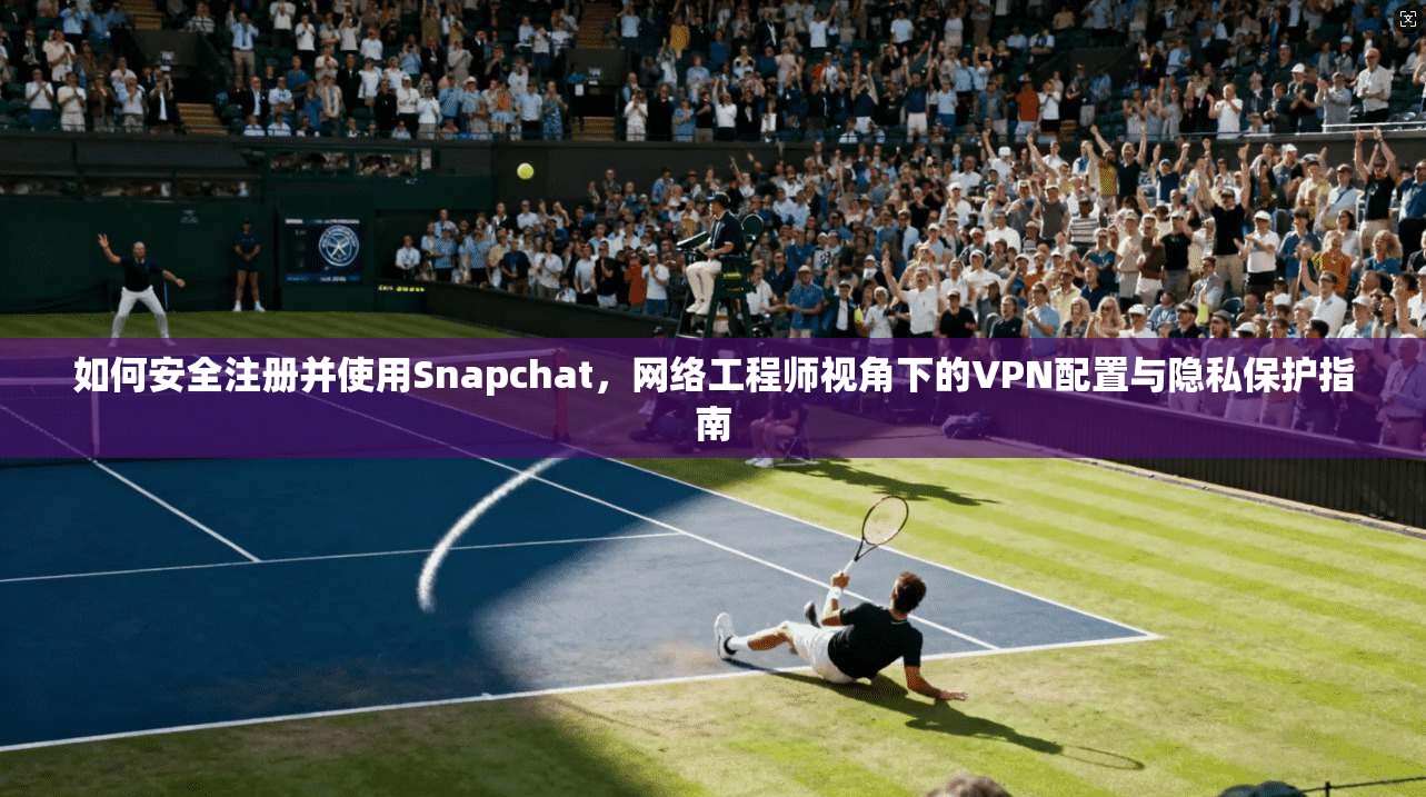 如何安全注册并使用Snapchat，网络工程师视角下的VPN配置与隐私保护指南