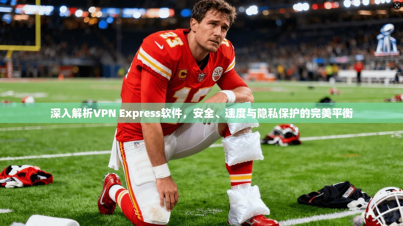 深入解析VPN Express软件，安全、速度与隐私保护的完美平衡