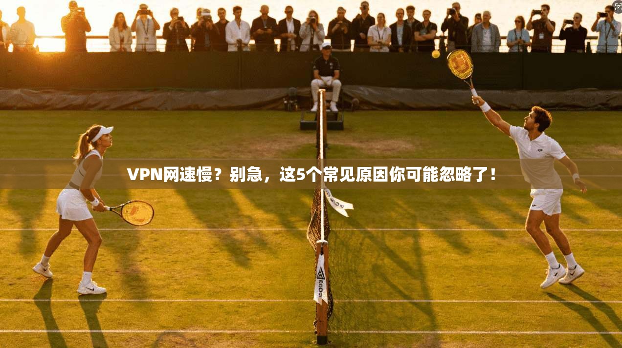 VPN网速慢？别急，这5个常见原因你可能忽略了！