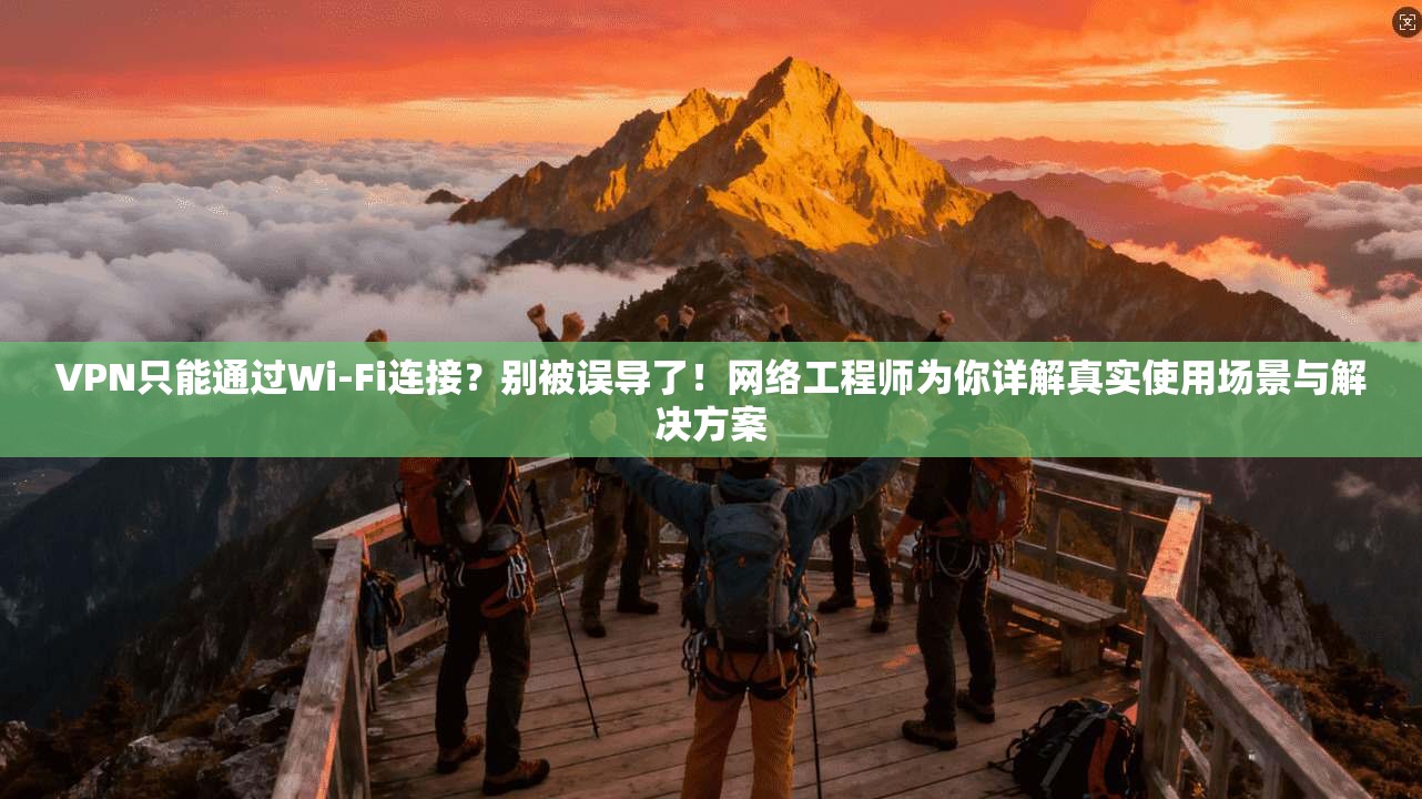 VPN只能通过Wi-Fi连接？别被误导了！网络工程师为你详解真实使用场景与解决方案