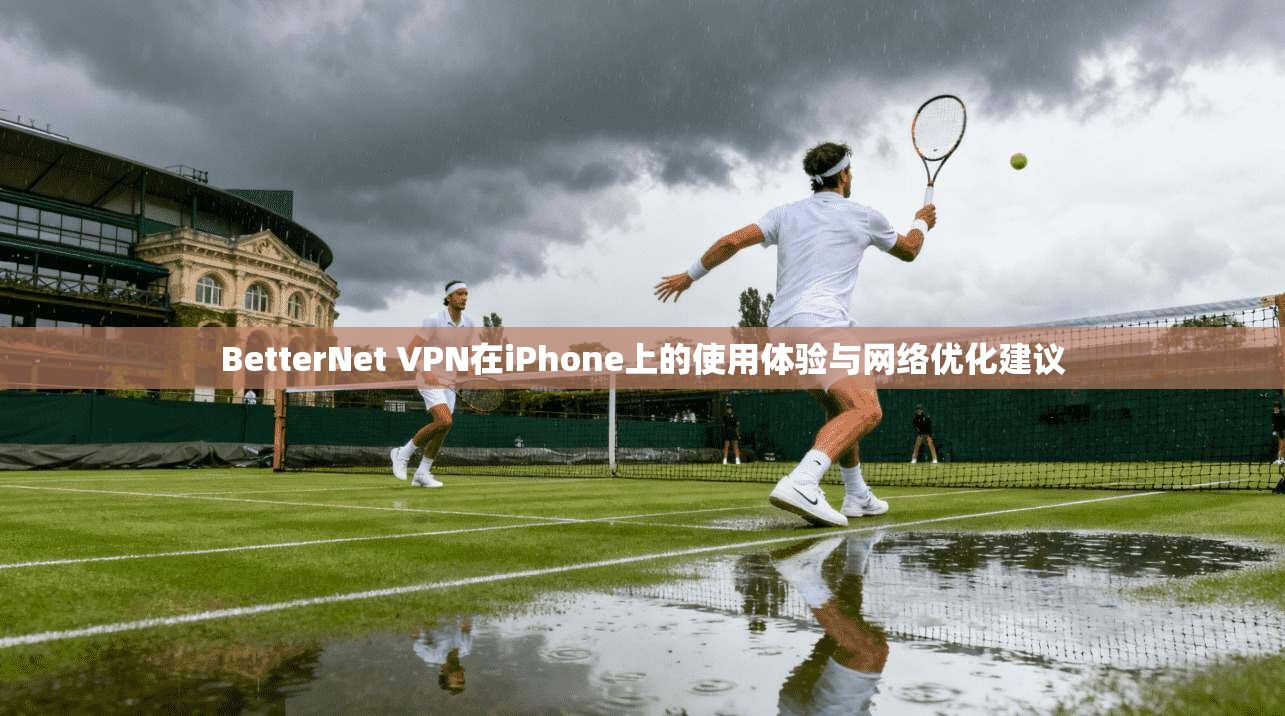 BetterNet VPN在iPhone上的使用体验与网络优化建议