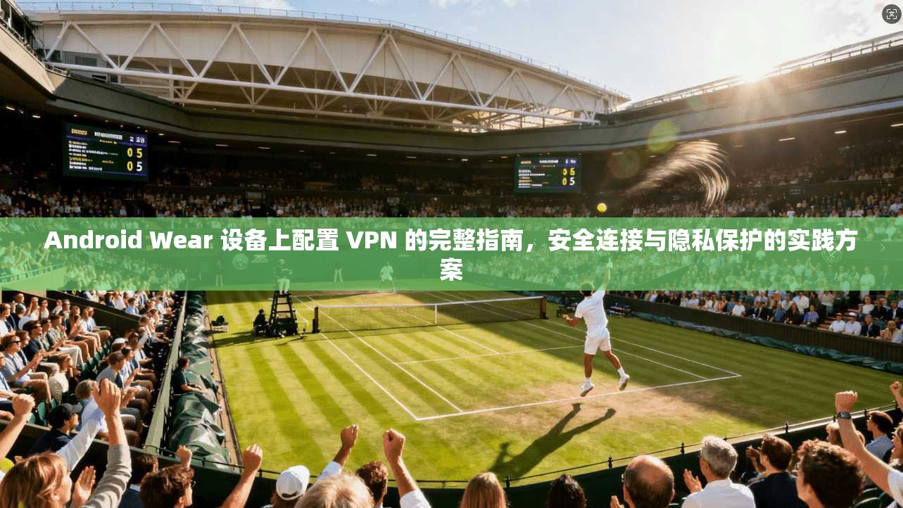 Android Wear 设备上配置 VPN 的完整指南，安全连接与隐私保护的实践方案