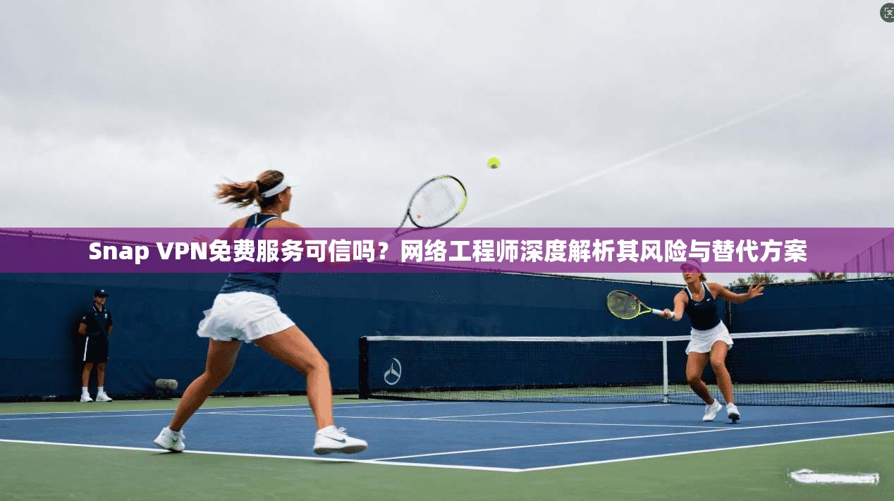 Snap VPN免费服务可信吗？网络工程师深度解析其风险与替代方案