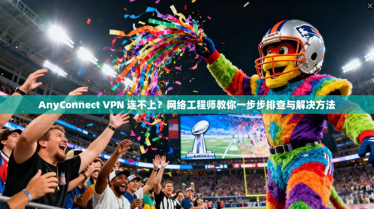 AnyConnect VPN 连不上？网络工程师教你一步步排查与解决方法
