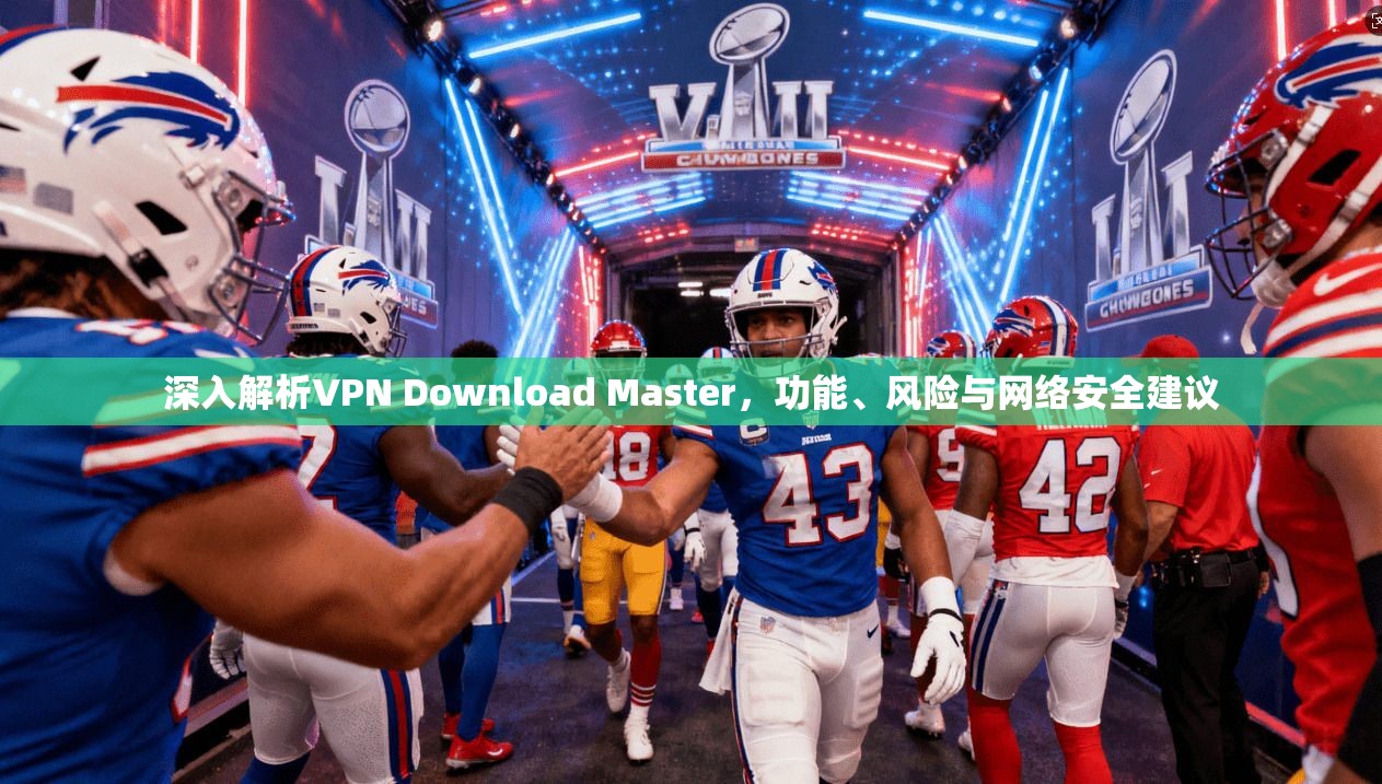 深入解析VPN Download Master，功能、风险与网络安全建议